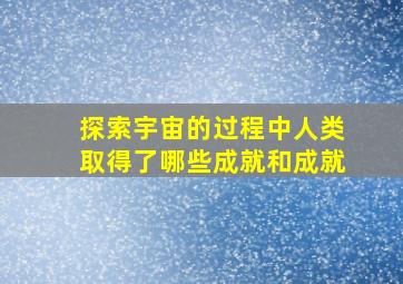 探索宇宙的过程中人类取得了哪些成就和成就