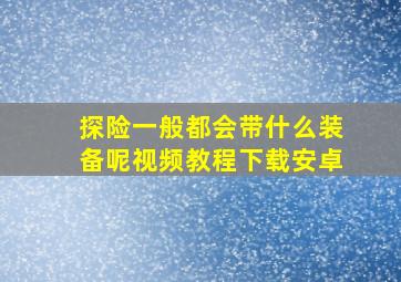 探险一般都会带什么装备呢视频教程下载安卓