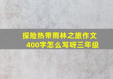 探险热带雨林之旅作文400字怎么写呀三年级