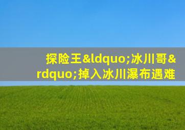 探险王“冰川哥”掉入冰川瀑布遇难