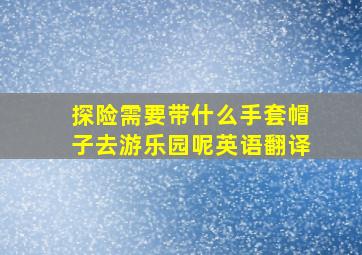 探险需要带什么手套帽子去游乐园呢英语翻译