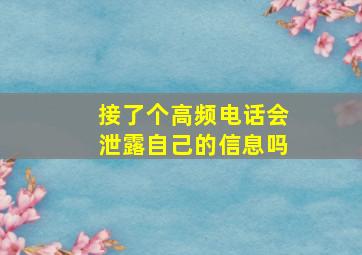 接了个高频电话会泄露自己的信息吗