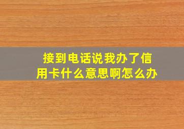 接到电话说我办了信用卡什么意思啊怎么办