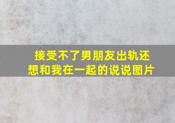 接受不了男朋友出轨还想和我在一起的说说图片