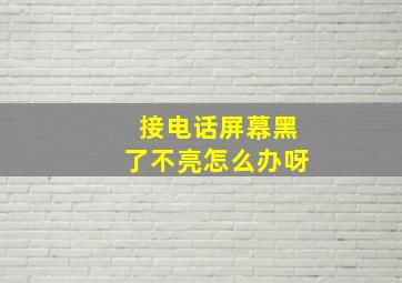 接电话屏幕黑了不亮怎么办呀