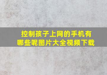 控制孩子上网的手机有哪些呢图片大全视频下载