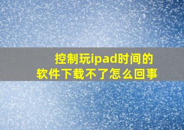 控制玩ipad时间的软件下载不了怎么回事