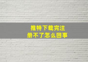 推特下载完注册不了怎么回事