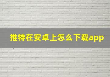 推特在安卓上怎么下载app