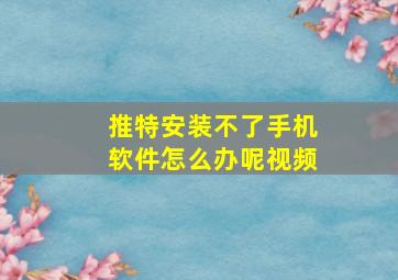 推特安装不了手机软件怎么办呢视频