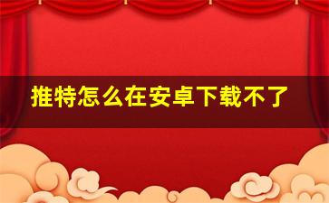 推特怎么在安卓下载不了