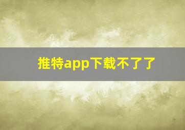 推特app下载不了了