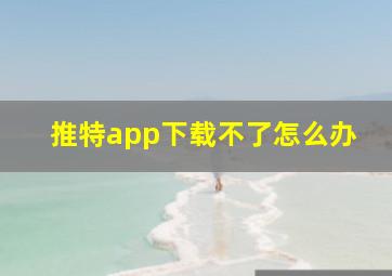 推特app下载不了怎么办