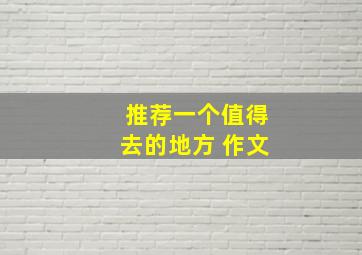 推荐一个值得去的地方 作文