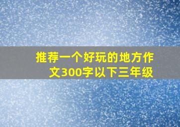 推荐一个好玩的地方作文300字以下三年级