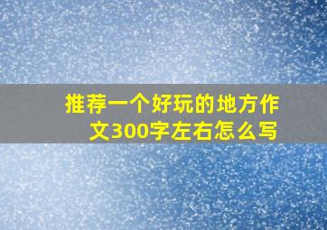 推荐一个好玩的地方作文300字左右怎么写