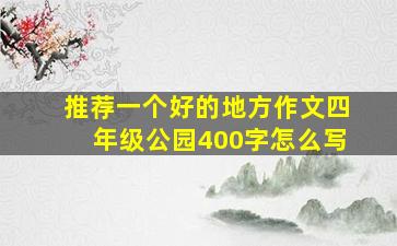 推荐一个好的地方作文四年级公园400字怎么写