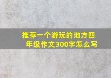 推荐一个游玩的地方四年级作文300字怎么写