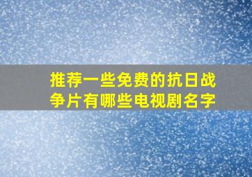 推荐一些免费的抗日战争片有哪些电视剧名字