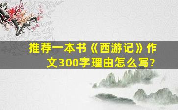 推荐一本书《西游记》作文300字理由怎么写?