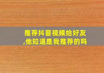 推荐抖音视频给好友,他知道是我推荐的吗