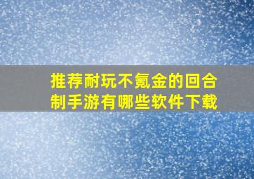 推荐耐玩不氪金的回合制手游有哪些软件下载