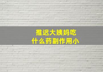 推迟大姨妈吃什么药副作用小