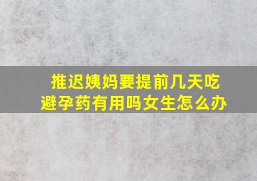 推迟姨妈要提前几天吃避孕药有用吗女生怎么办