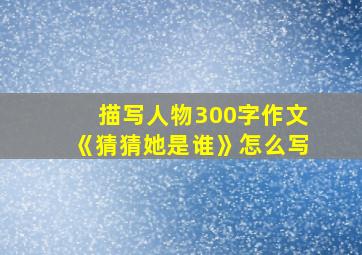 描写人物300字作文《猜猜她是谁》怎么写