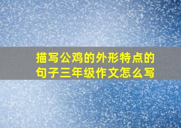 描写公鸡的外形特点的句子三年级作文怎么写