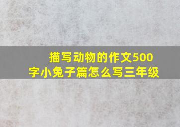 描写动物的作文500字小兔子篇怎么写三年级