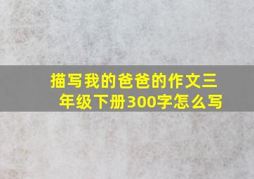 描写我的爸爸的作文三年级下册300字怎么写