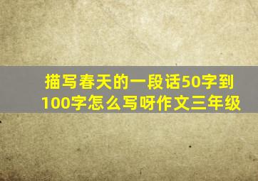 描写春天的一段话50字到100字怎么写呀作文三年级