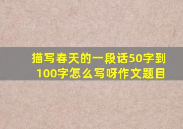 描写春天的一段话50字到100字怎么写呀作文题目