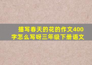 描写春天的花的作文400字怎么写呀三年级下册语文