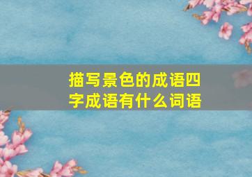 描写景色的成语四字成语有什么词语