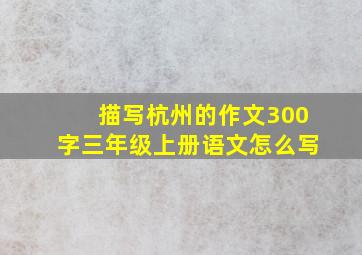 描写杭州的作文300字三年级上册语文怎么写