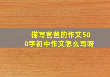 描写爸爸的作文500字初中作文怎么写呀