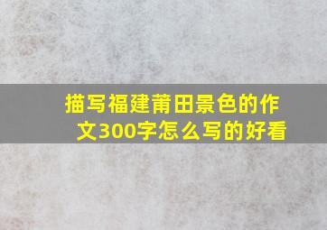 描写福建莆田景色的作文300字怎么写的好看