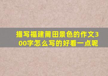 描写福建莆田景色的作文300字怎么写的好看一点呢