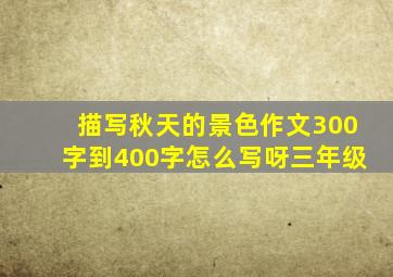 描写秋天的景色作文300字到400字怎么写呀三年级