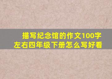 描写纪念馆的作文100字左右四年级下册怎么写好看