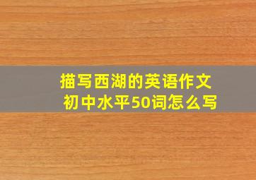 描写西湖的英语作文初中水平50词怎么写