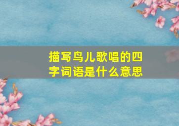 描写鸟儿歌唱的四字词语是什么意思