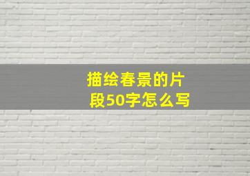 描绘春景的片段50字怎么写