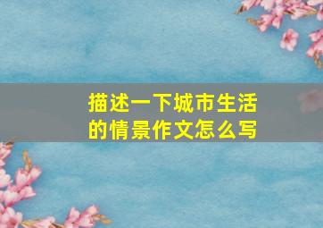 描述一下城市生活的情景作文怎么写