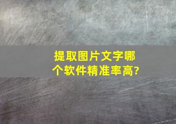 提取图片文字哪个软件精准率高?