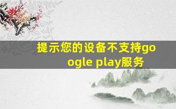 提示您的设备不支持google play服务