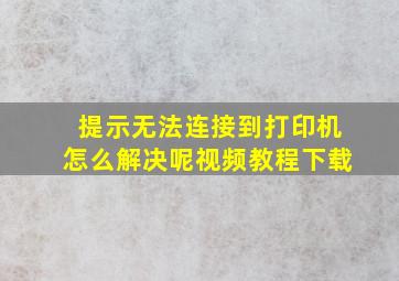 提示无法连接到打印机怎么解决呢视频教程下载