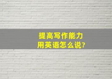 提高写作能力用英语怎么说?